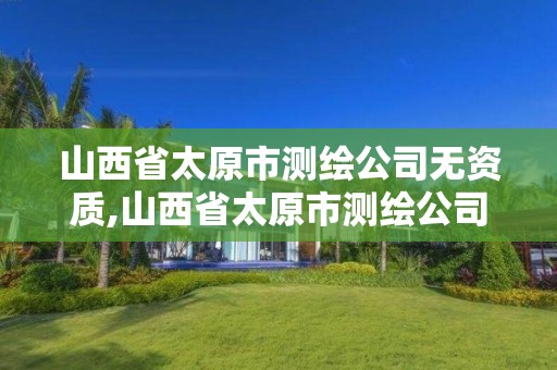 山西省太原市测绘公司无资质,山西省太原市测绘公司无资质公司名单