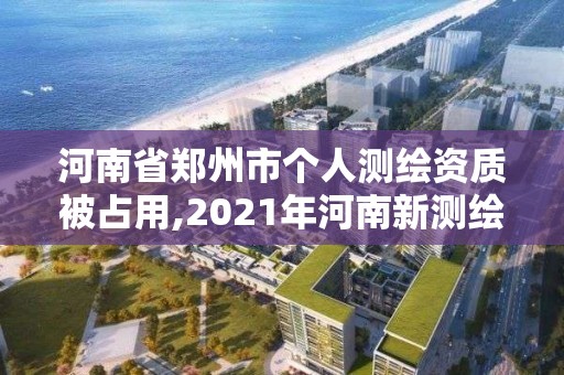 河南省郑州市个人测绘资质被占用,2021年河南新测绘资质办理