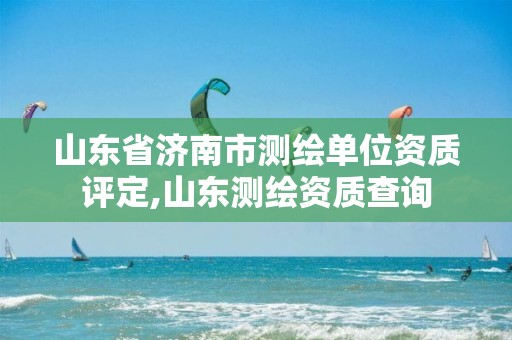 山东省济南市测绘单位资质评定,山东测绘资质查询