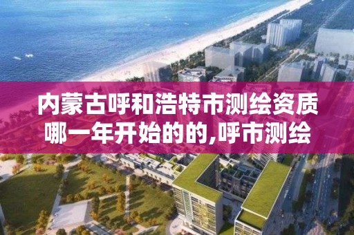 内蒙古呼和浩特市测绘资质哪一年开始的的,呼市测绘单位