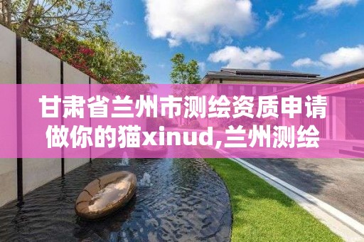 甘肃省兰州市测绘资质申请做你的猫xinud,兰州测绘单位。