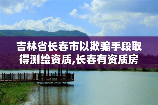 吉林省长春市以欺骗手段取得测绘资质,长春有资质房屋测绘公司电话