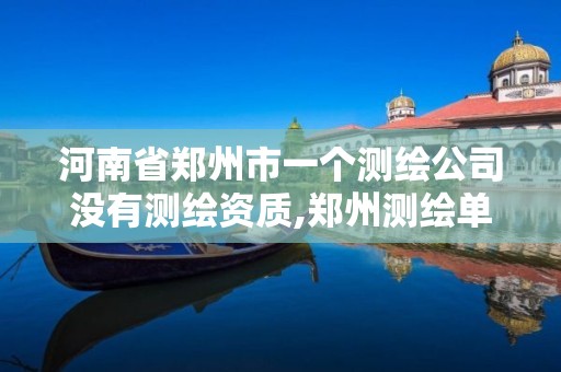 河南省郑州市一个测绘公司没有测绘资质,郑州测绘单位