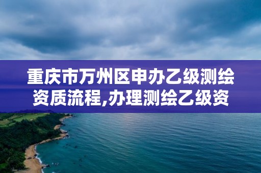 重庆市万州区申办乙级测绘资质流程,办理测绘乙级资质要求