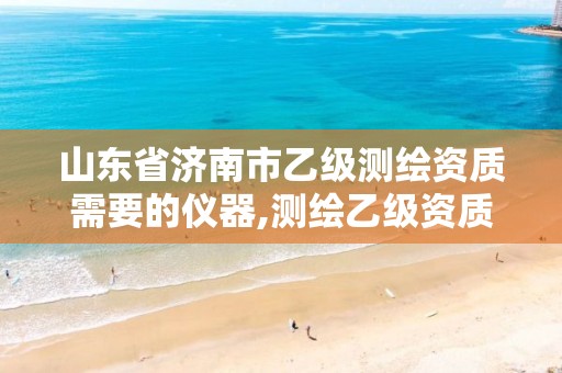 山东省济南市乙级测绘资质需要的仪器,测绘乙级资质办理条件