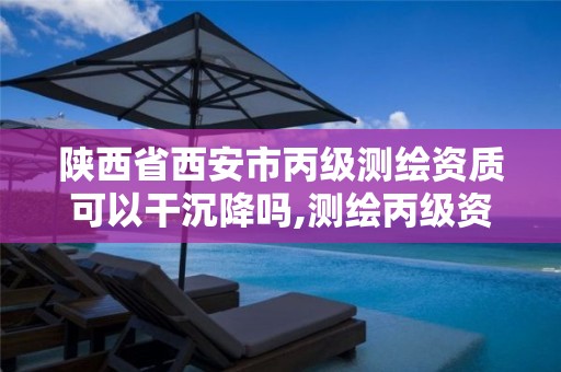 陕西省西安市丙级测绘资质可以干沉降吗,测绘丙级资质办下来多少钱。