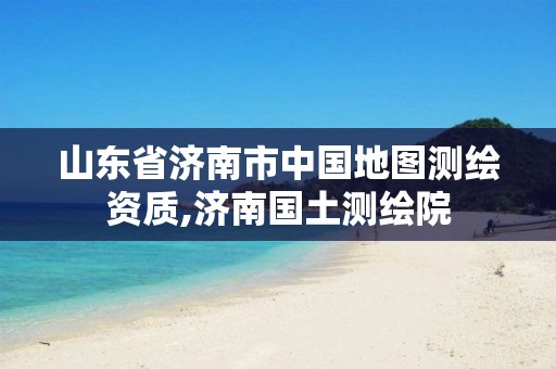 山东省济南市中国地图测绘资质,济南国土测绘院