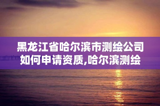 黑龙江省哈尔滨市测绘公司如何申请资质,哈尔滨测绘局怎么样