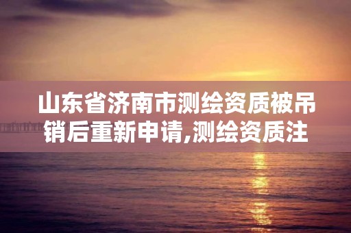 山东省济南市测绘资质被吊销后重新申请,测绘资质注销申请。