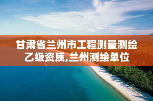 甘肃省兰州市工程测量测绘乙级资质,兰州测绘单位