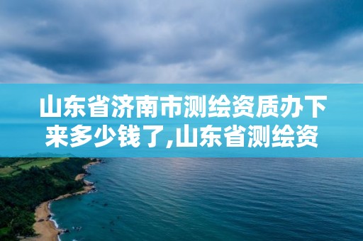 山东省济南市测绘资质办下来多少钱了,山东省测绘资质管理规定。