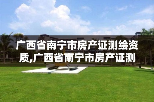 广西省南宁市房产证测绘资质,广西省南宁市房产证测绘资质在哪里办