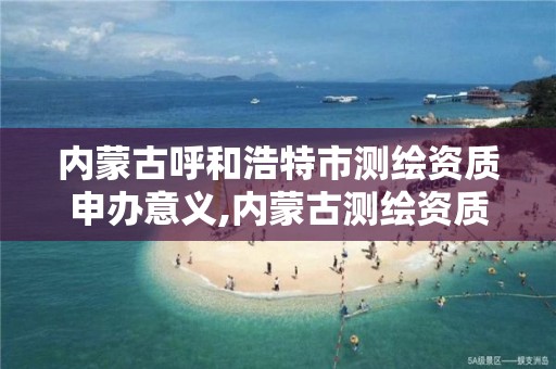 内蒙古呼和浩特市测绘资质申办意义,内蒙古测绘资质单位名录