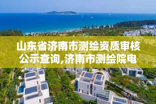 山东省济南市测绘资质审核公示查询,济南市测绘院电话。