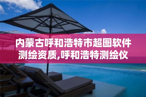 内蒙古呼和浩特市超图软件测绘资质,呼和浩特测绘仪器店