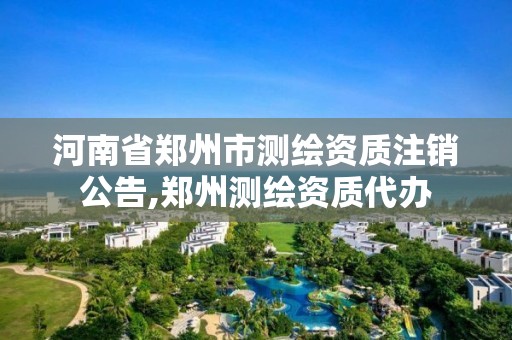 河南省郑州市测绘资质注销公告,郑州测绘资质代办