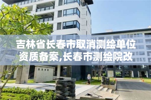 吉林省长春市取消测绘单位资质备案,长春市测绘院改制