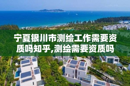 宁夏银川市测绘工作需要资质吗知乎,测绘需要资质吗?。