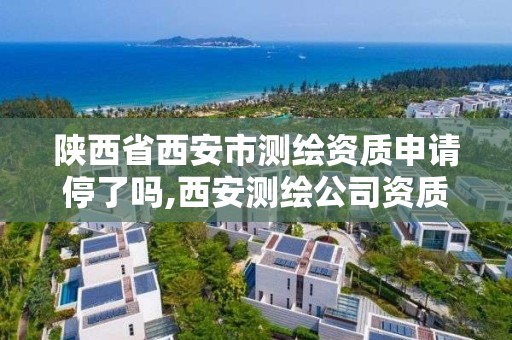 陕西省西安市测绘资质申请停了吗,西安测绘公司资质