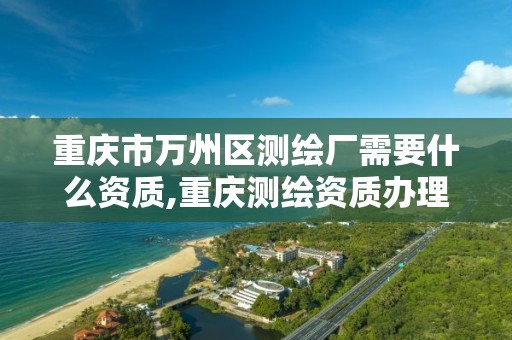 重庆市万州区测绘厂需要什么资质,重庆测绘资质办理。