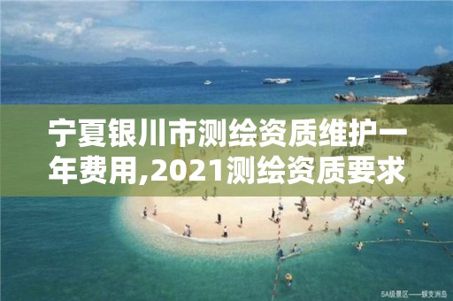 宁夏银川市测绘资质维护一年费用,2021测绘资质要求。