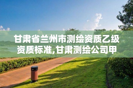 甘肃省兰州市测绘资质乙级资质标准,甘肃测绘公司甲级排名