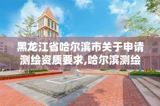 黑龙江省哈尔滨市关于申请测绘资质要求,哈尔滨测绘地理信息局