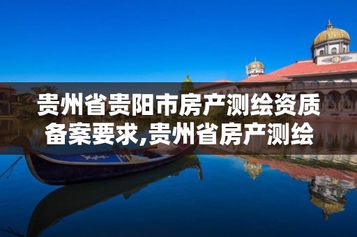 贵州省贵阳市房产测绘资质备案要求,贵州省房产测绘管理实施细则