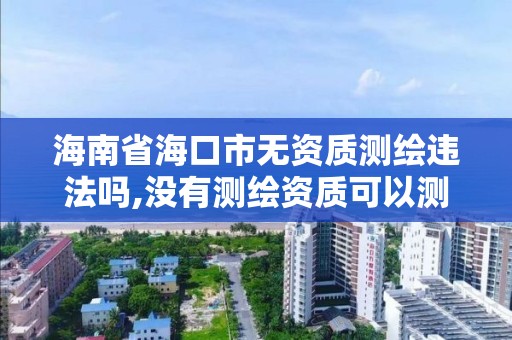 海南省海口市无资质测绘违法吗,没有测绘资质可以测绘吗