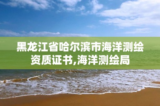 黑龙江省哈尔滨市海洋测绘资质证书,海洋测绘局