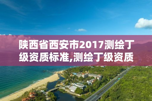 陕西省西安市2017测绘丁级资质标准,测绘丁级资质申报条件