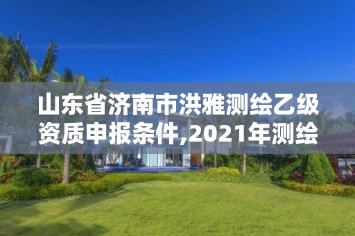 山东省济南市洪雅测绘乙级资质申报条件,2021年测绘乙级资质办公申报条件。