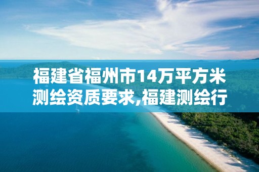 福建省福州市14万平方米测绘资质要求,福建测绘行业哪个待遇最好