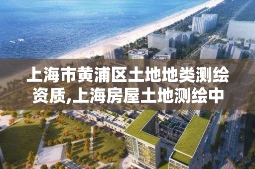 上海市黄浦区土地地类测绘资质,上海房屋土地测绘中心电话