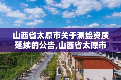 山西省太原市关于测绘资质延续的公告,山西省太原市关于测绘资质延续的公告公示。