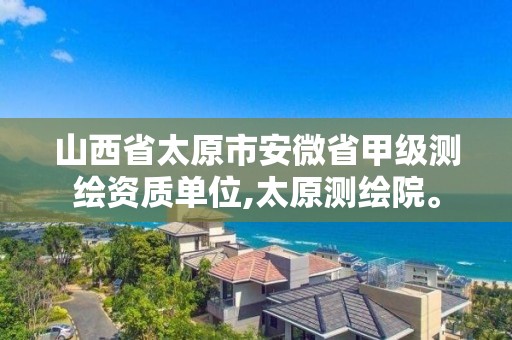 山西省太原市安微省甲级测绘资质单位,太原测绘院。