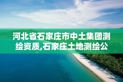 河北省石家庄市中土集团测绘资质,石家庄土地测绘公司