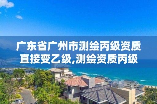 广东省广州市测绘丙级资质直接变乙级,测绘资质丙级申报条件。