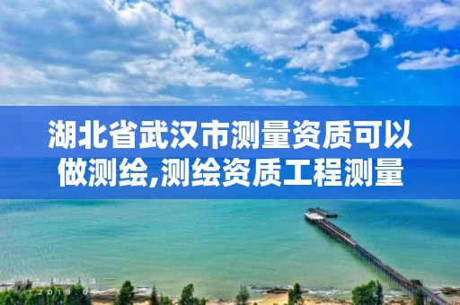 湖北省武汉市测量资质可以做测绘,测绘资质工程测量范围