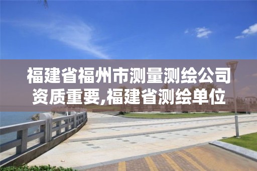 福建省福州市测量测绘公司资质重要,福建省测绘单位名单