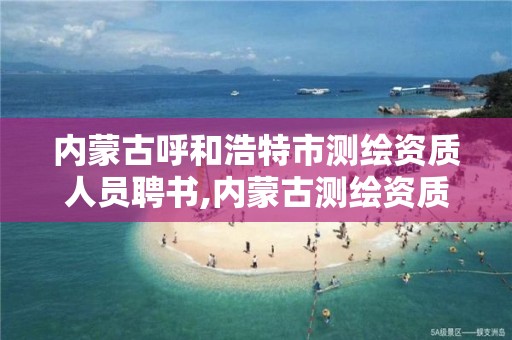 内蒙古呼和浩特市测绘资质人员聘书,内蒙古测绘资质代办