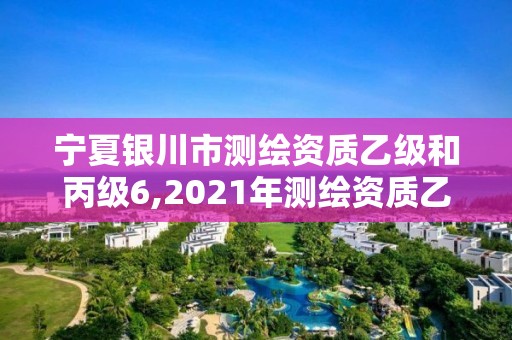 宁夏银川市测绘资质乙级和丙级6,2021年测绘资质乙级人员要求