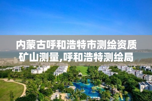 内蒙古呼和浩特市测绘资质矿山测量,呼和浩特测绘局属于什么单位管理