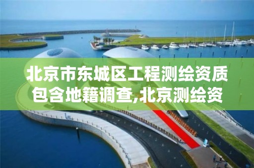 北京市东城区工程测绘资质包含地籍调查,北京测绘资质查询系统。