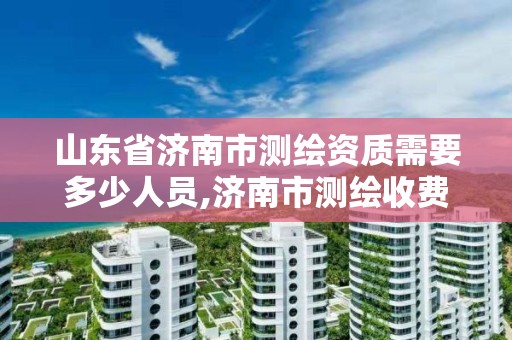 山东省济南市测绘资质需要多少人员,济南市测绘收费标准。