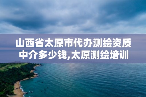 山西省太原市代办测绘资质中介多少钱,太原测绘培训学校。