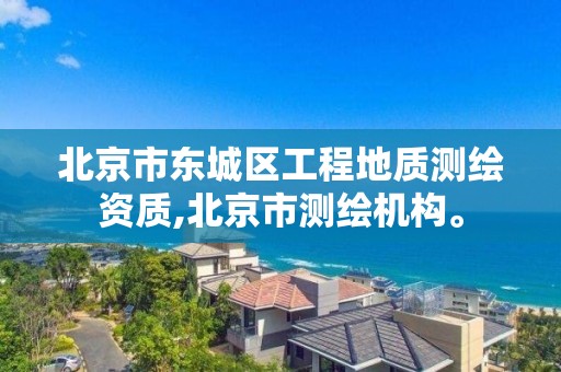 北京市东城区工程地质测绘资质,北京市测绘机构。