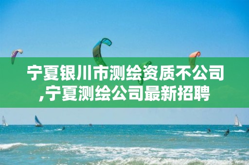 宁夏银川市测绘资质不公司,宁夏测绘公司最新招聘