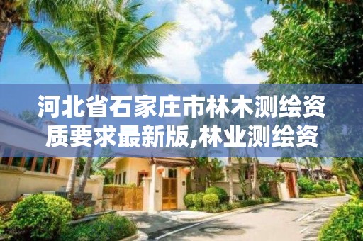 河北省石家庄市林木测绘资质要求最新版,林业测绘资质。