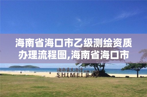 海南省海口市乙级测绘资质办理流程图,海南省海口市乙级测绘资质办理流程图表。